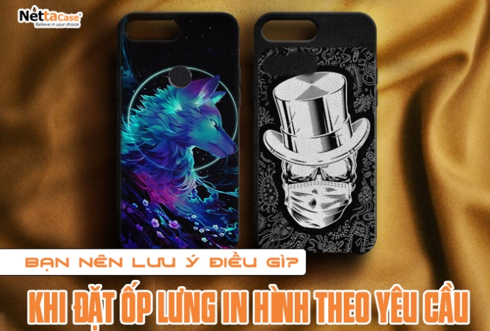 Khi đặt ốp lưng in hình theo yêu cầu bạn nên lưu ý điều gì?